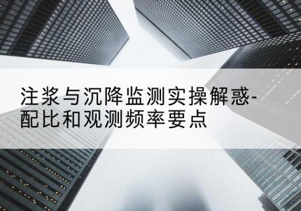 文安水泥浆配比不当会不会造成注浆管堵管？-注浆与沉降监测实操解惑-配比和观测频率要点