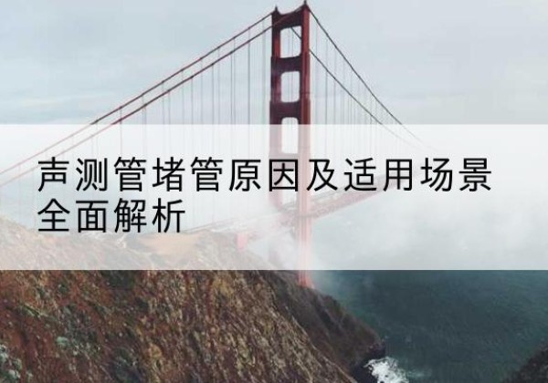 文安声测管堵管的主要原因有哪些？-声测管堵管原因及适用场景全面解析